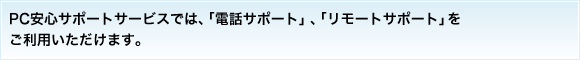 PC安心サポートサービスでは、「電話サポート」、「リモートサポート」を ご利用いただけます。