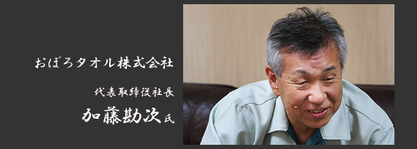 おぼろタオル株式会社 代表取締役社長　加藤勘次 氏