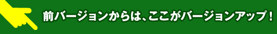 前バージョンからは、ここがバージョンアップ!