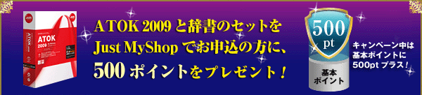 ATOK 2009と辞書のセットをJust MyShopでお申し込みの方に500ポイントをプレゼント!