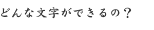 どんな文字ができるの?