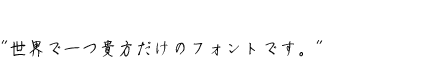 世界で一つ貴方だけのフォントです。
