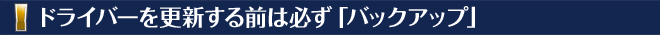 ドライバーを更新する前は必ず「バックアップ」