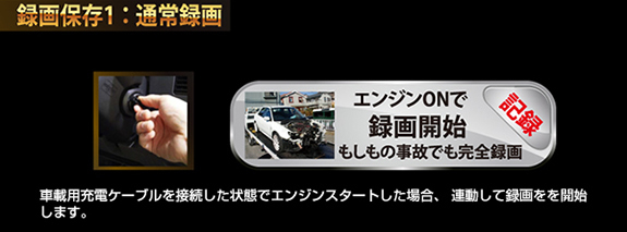 通常録画/車載用充電ケーブルを接続した状態でエンジンスタートした場合エンジン連動して録画をを開始します。録画失敗の心配がありません。
