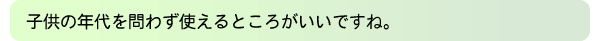 子供の年代を問わず使えるところがいいですね。