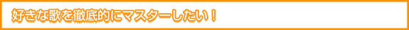 好きな歌を徹底的にマスターしたい！