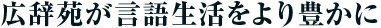 広辞苑が言語生活をより豊かに