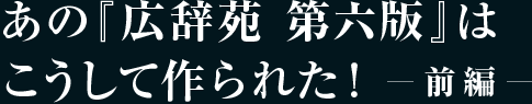 あの『広辞苑 第六版』はこうして作られた! 前編