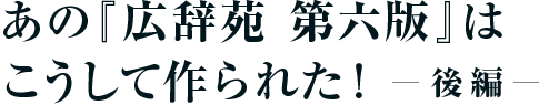 あの『広辞苑 第六版』はこうして作られた! 後編