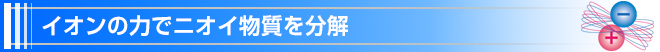 イオンの力でニオイ物質を分解