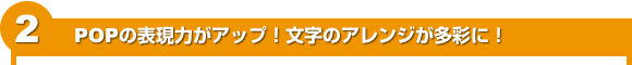 2 POPの表現力がアップ!文字のアレンジが多彩に!