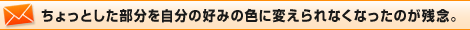 ちょっとした部分を自分の好みの色に変えられなくなったのが残念。