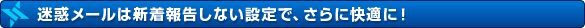 迷惑メールは新着報告しない設定で、さらに快適に!