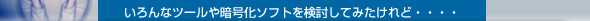 いろんなツールや暗号化ソフトを検討してみたけれど・・・・