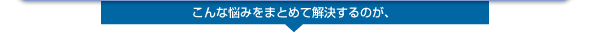 こんな悩みをまとめて解決するのが、