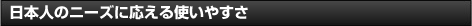 日本人のニーズに応える使いやすさ