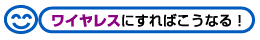ワイヤレスにすればこうなる!