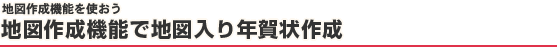 地図作成機能を使おう 地図作成機能で地図入り年賀状作成