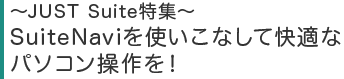 〜JUST Suite特集〜 SuiteNaviを使いこなして快適なパソコン操作を!
