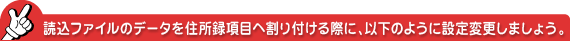 読込ファイルのデータを住所録項目へ割り付ける際に、以下のように設定変更しましょう。