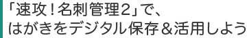 「速攻!名刺管理2」で、はがきをデジタル保存&活用しよう