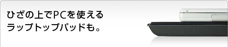 ひざの上でPCを使えるラップトップパッドも。