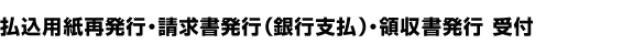 払込用紙再発行・請求書発行（銀行振込支払）・領収書発行　受付